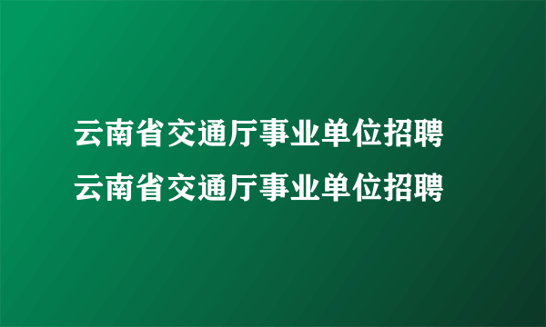 云南省交通厅事业单位招聘 云南省交通厅事业单位招聘