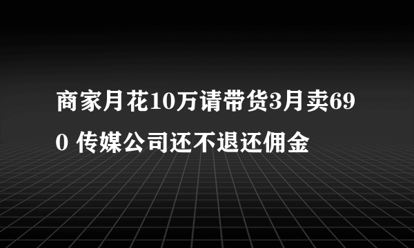 商家月花10万请带货3月卖690 传媒公司还不退还佣金