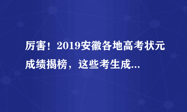 厉害！2019安徽各地高考状元成绩揭榜，这些考生成绩让人刮目相看