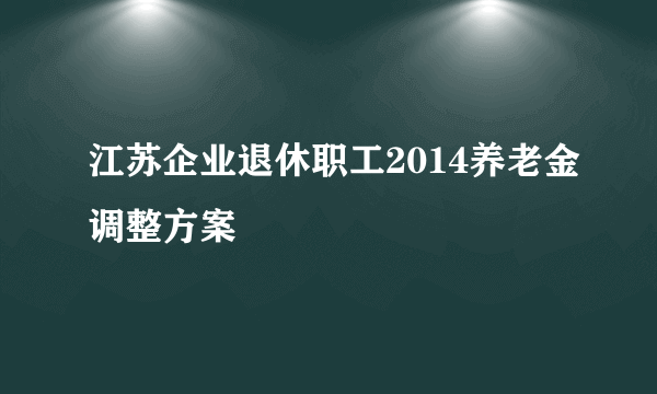 江苏企业退休职工2014养老金调整方案