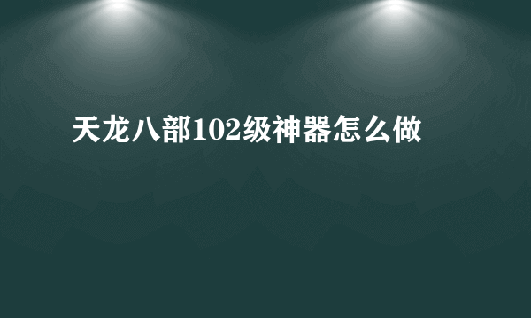 天龙八部102级神器怎么做