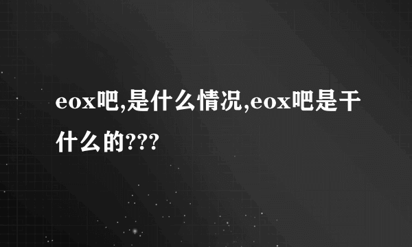 eox吧,是什么情况,eox吧是干什么的???