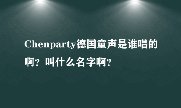 Chenparty德国童声是谁唱的啊？叫什么名字啊？