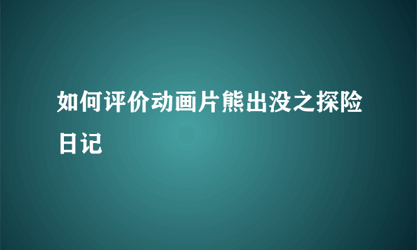 如何评价动画片熊出没之探险日记