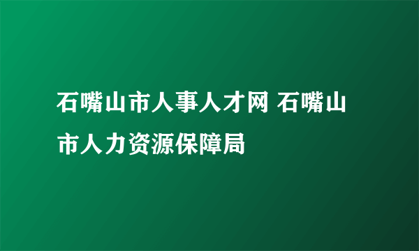 石嘴山市人事人才网 石嘴山市人力资源保障局