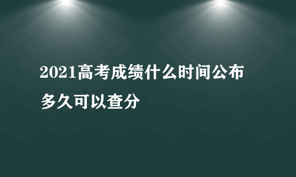 2021高考成绩什么时间公布 多久可以查分