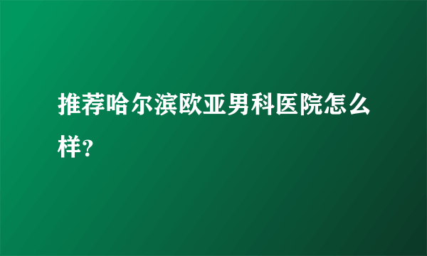 推荐哈尔滨欧亚男科医院怎么样？