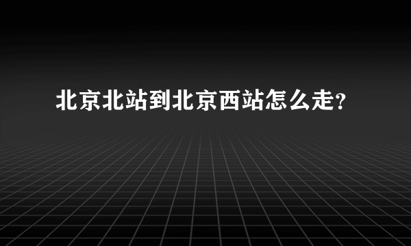 北京北站到北京西站怎么走？