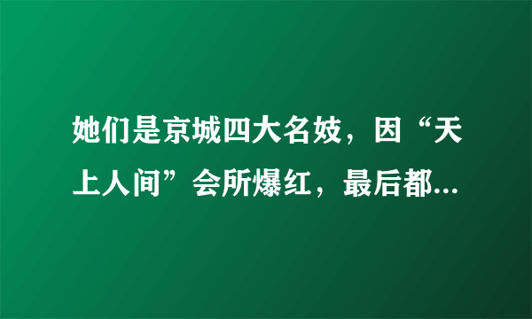 她们是京城四大名妓，因“天上人间”会所爆红，最后都去哪了？