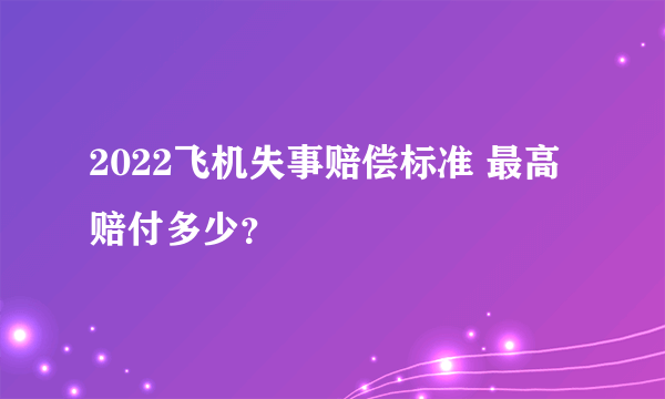 2022飞机失事赔偿标准 最高赔付多少？