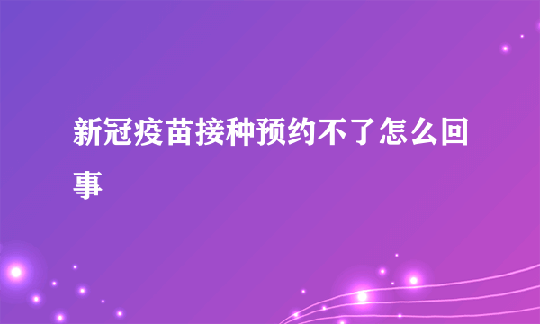 新冠疫苗接种预约不了怎么回事