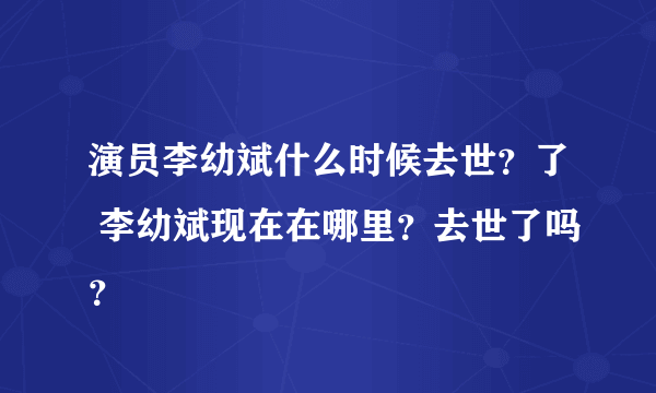 演员李幼斌什么时候去世？了 李幼斌现在在哪里？去世了吗？