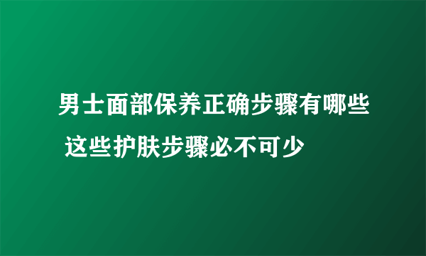 男士面部保养正确步骤有哪些 这些护肤步骤必不可少