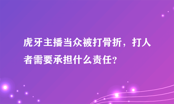 虎牙主播当众被打骨折，打人者需要承担什么责任？