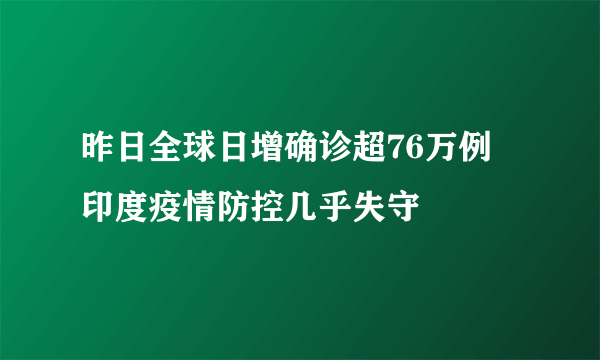 昨日全球日增确诊超76万例 印度疫情防控几乎失守