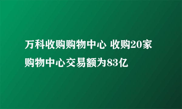 万科收购购物中心 收购20家购物中心交易额为83亿