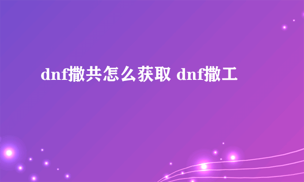 dnf撒共怎么获取 dnf撒工