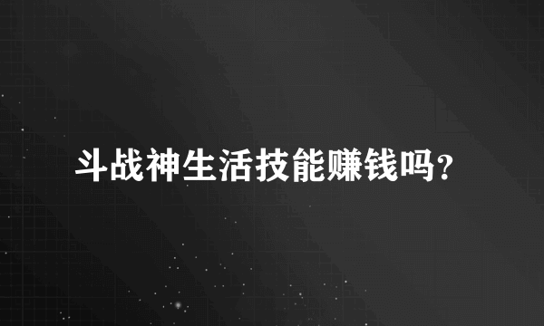 斗战神生活技能赚钱吗？