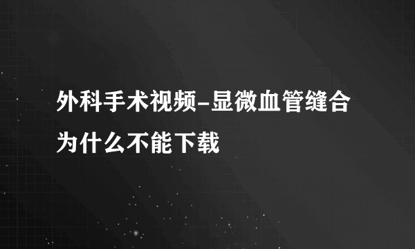 外科手术视频-显微血管缝合为什么不能下载