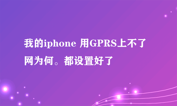 我的iphone 用GPRS上不了网为何。都设置好了