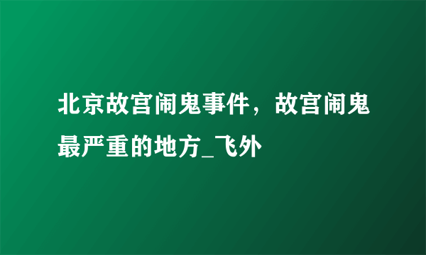 北京故宫闹鬼事件，故宫闹鬼最严重的地方_飞外