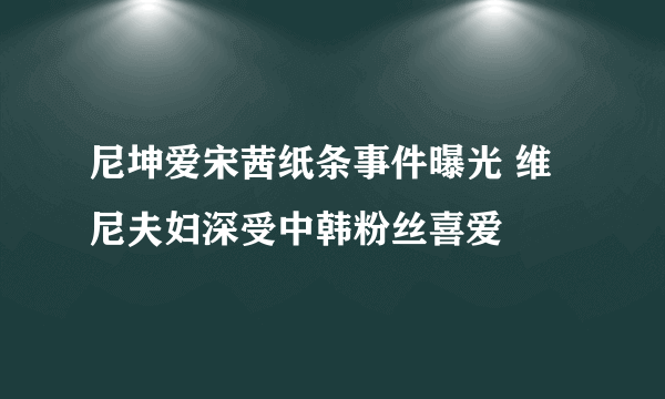 尼坤爱宋茜纸条事件曝光 维尼夫妇深受中韩粉丝喜爱