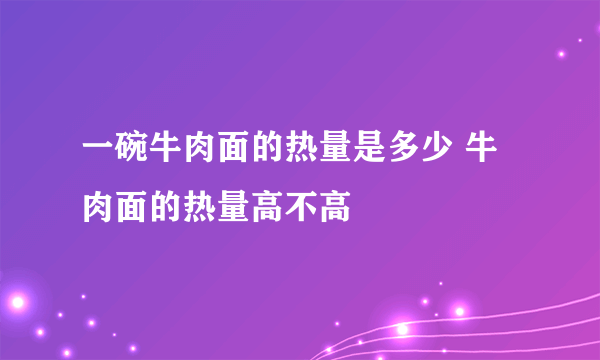 一碗牛肉面的热量是多少 牛肉面的热量高不高