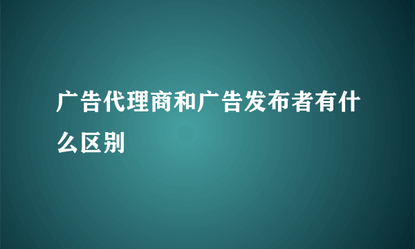 广告代理商和广告发布者有什么区别