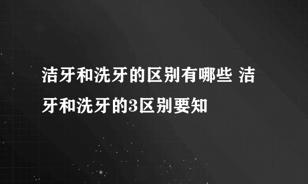 洁牙和洗牙的区别有哪些 洁牙和洗牙的3区别要知