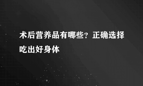 术后营养品有哪些？正确选择吃出好身体