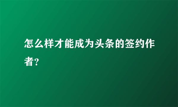 怎么样才能成为头条的签约作者？