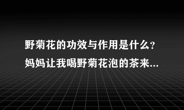 野菊花的功效与作用是什么？妈妈让我喝野菊花泡的茶来调理，我想知道这有什么功效和作用？