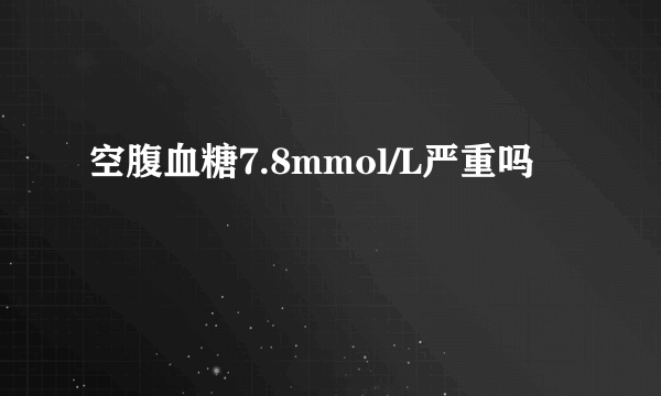 空腹血糖7.8mmol/L严重吗