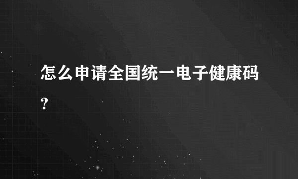 怎么申请全国统一电子健康码？