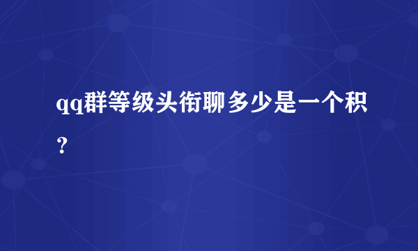 qq群等级头衔聊多少是一个积？