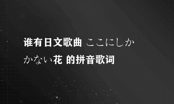 谁有日文歌曲 ここにしか咲かない花 的拼音歌词