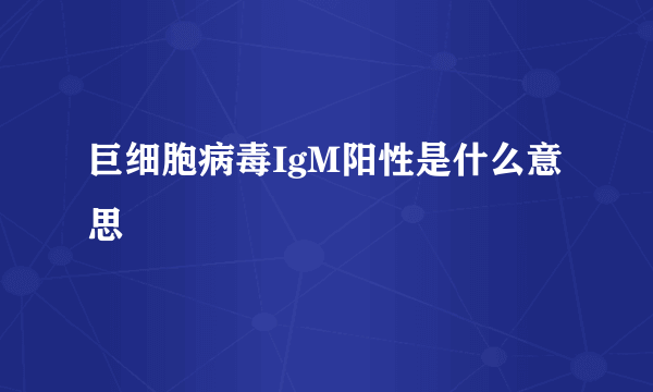 巨细胞病毒IgM阳性是什么意思