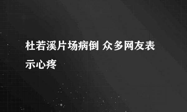 杜若溪片场病倒 众多网友表示心疼