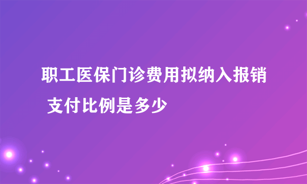 职工医保门诊费用拟纳入报销 支付比例是多少