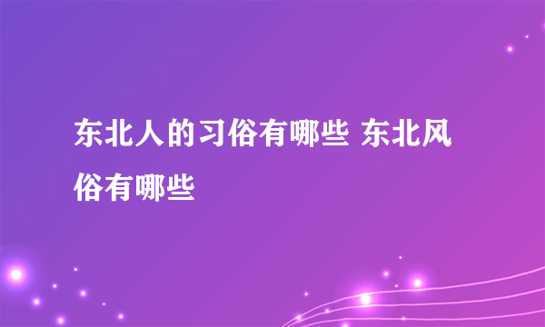 东北人的习俗有哪些 东北风俗有哪些