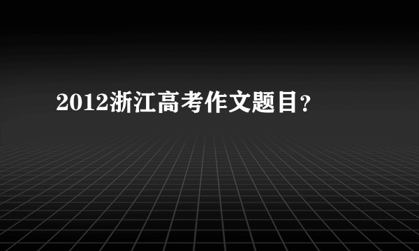 2012浙江高考作文题目？