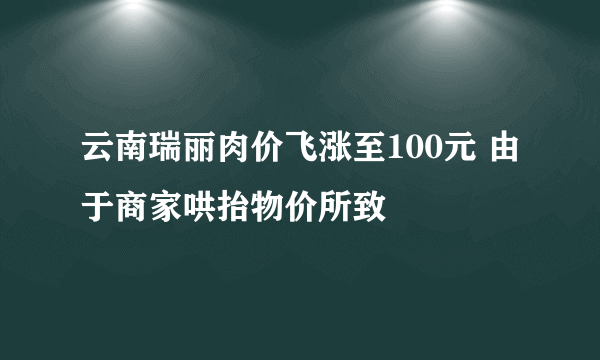 云南瑞丽肉价飞涨至100元 由于商家哄抬物价所致