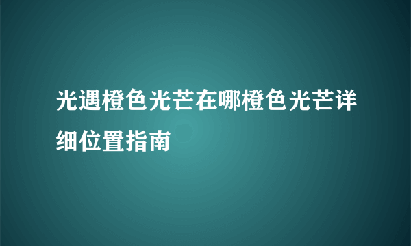 光遇橙色光芒在哪橙色光芒详细位置指南