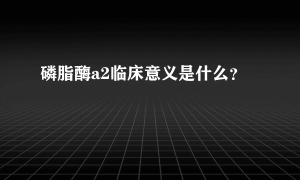 磷脂酶a2临床意义是什么？