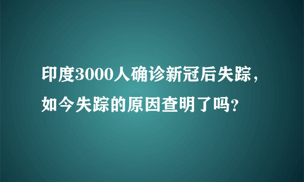 印度3000人确诊新冠后失踪，如今失踪的原因查明了吗？