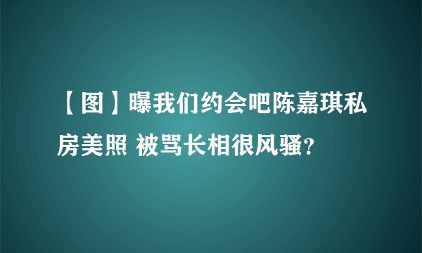 【图】曝我们约会吧陈嘉琪私房美照 被骂长相很风骚？