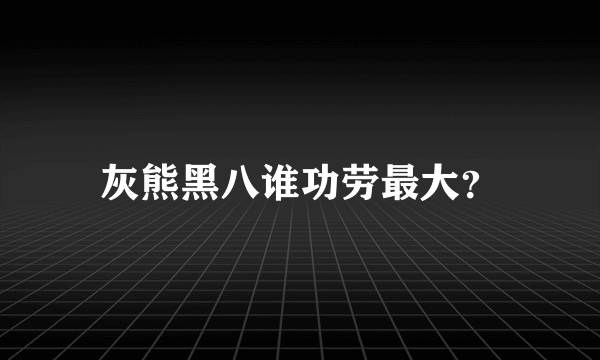 灰熊黑八谁功劳最大？