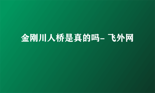 金刚川人桥是真的吗- 飞外网