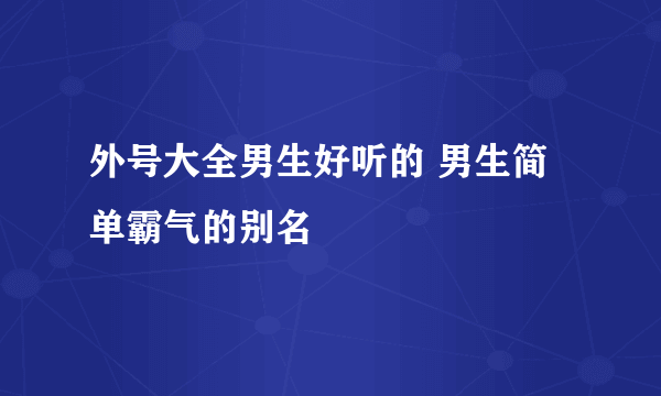 外号大全男生好听的 男生简单霸气的别名