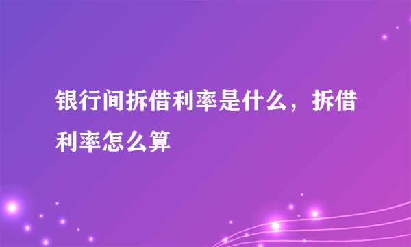 银行间拆借利率是什么，拆借利率怎么算